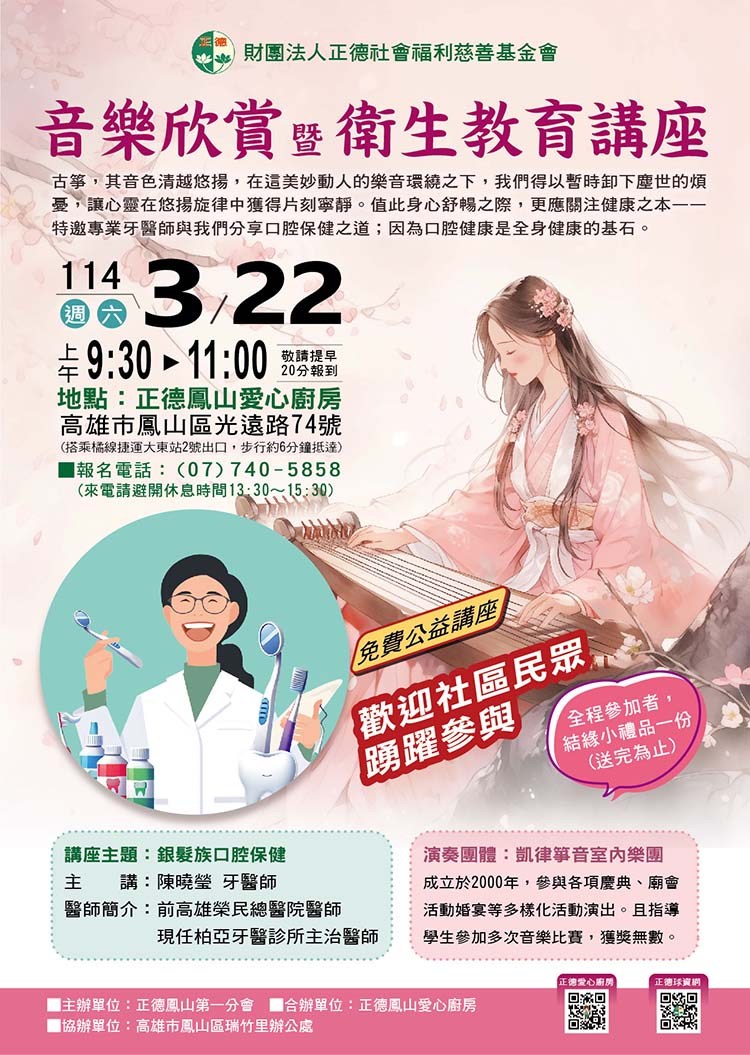 正德鳳山愛心廚房 音樂欣賞暨衛生教育講座 114年3月22日 上午9:30至11:00 正德鳳山愛心廚房 高雄市鳳山區光遠路74號 免費公益講座 銀髮族口腔保健講座 陳曉榮牙醫師 凱律箏音室內樂團演奏 歡迎社區民眾踴躍參與 全程參加者贈送小禮品一份